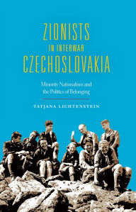 Title: Zionists in Interwar Czechoslovakia: Minority Nationalism and the Politics of Belonging, Author: Tatjana Lichtenstein