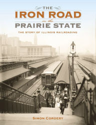 Title: The Iron Road in the Prairie State: The Story of Illinois Railroading, Author: Simon Cordery