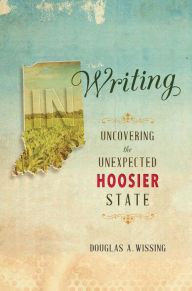 Title: IN Writing: Uncovering the Unexpected Hoosier State, Author: Douglas A. Wissing