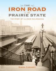 Title: The Iron Road in the Prairie State: The Story of Illinois Railroading, Author: Simon Cordery