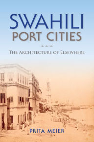 Title: Swahili Port Cities: The Architecture of Elsewhere, Author: Sandy Prita Meier