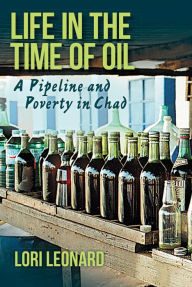 Title: Life in the Time of Oil: A Pipeline and Poverty in Chad, Author: Lori Leonard