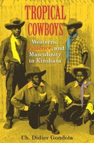 Title: Tropical Cowboys: Westerns, Violence, and Masculinity in Kinshasa, Author: Ch. Didier Gondola