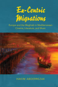 Title: Ex-Centric Migrations: Europe and the Maghreb in Mediterranean Cinema, Literature, and Music, Author: Hakim Abderrezak