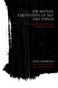 Title: The Mutual Cultivation of Self and Things: A Contemporary Chinese Philosophy of the Meaning of Being, Author: Yang Guorong