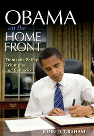 Title: Obama on the Home Front: Domestic Policy Triumphs and Setbacks, Author: John D. Graham
