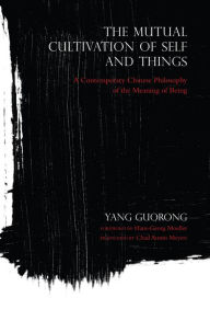 Title: The Mutual Cultivation of Self and Things: A Contemporary Chinese Philosophy of the Meaning of Being, Author: Yang Guorong