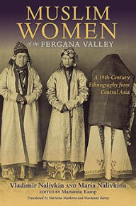 Title: Muslim Women of the Fergana Valley: A 19th-Century Ethnography from Central Asia, Author: Vladimir Nalivkin