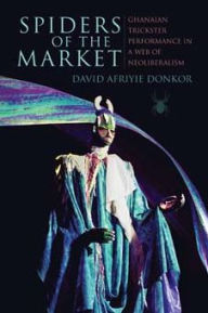 Title: Spiders of the Market: Ghanaian Trickster Performance in a Web of Neoliberalism, Author: David Afriyie Donkor