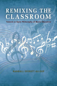 Title: Remixing the Classroom: Toward an Open Philosophy of Music Education, Author: Randall Everett Allsup