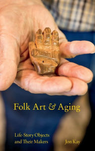 Title: Folk Art and Aging: Life-Story Objects and Their Makers, Author: Jon Kay
