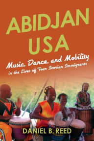 Title: Abidjan USA: Music, Dance, and Mobility in the Lives of Four Ivorian Immigrants, Author: Daniel B. Reed