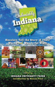 Title: Undeniably Indiana: Hoosiers Tell the Story of Their Wacky and Wonderful State, Author: Indiana University Press