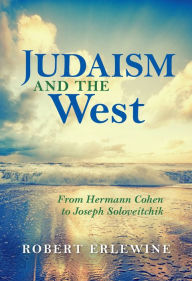 Title: Judaism and the West: From Hermann Cohen to Joseph Soloveitchik, Author: Robert Erlewine