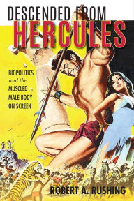Title: Descended from Hercules: Biopolitics and the Muscled Male Body on Screen, Author: Robert A. Rushing