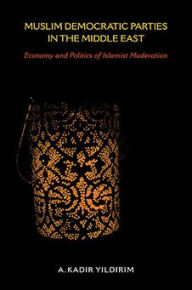 Title: Muslim Democratic Parties in the Middle East: Economy and Politics of Islamist Moderation, Author: A. Kadir Yildirim