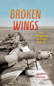 Title: Broken Wings: The Hungarian Air Force, 1918-45, Author: Stephen L. Renner