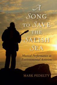 Title: A Song to Save the Salish Sea: Musical Performance as Environmental Activism, Author: Mark Pedelty