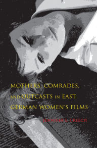 Title: Mothers, Comrades, and Outcasts in East German Women's Films, Author: Jennifer L. Creech