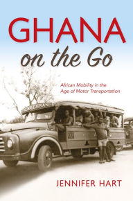 Title: Ghana on the Go: African Mobility in the Age of Motor Transportation, Author: Jennifer Hart