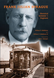 Title: Frank Julian Sprague: Electrical Inventor and Engineer, Author: William D. Middleton