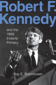 Title: Robert F. Kennedy and the 1968 Indiana Primary, Author: Ray E. Boomhower