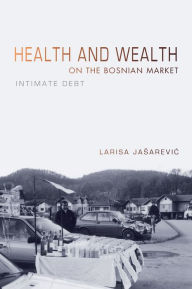 Title: Health and Wealth on the Bosnian Market: Intimate Debt, Author: Larisa Jasarevic