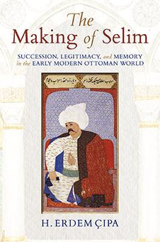 the Making of Selim: Succession, Legitimacy, and Memory Early Modern Ottoman World