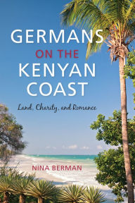 Title: Germans on the Kenyan Coast: Land, Charity, and Romance, Author: Nina Berman