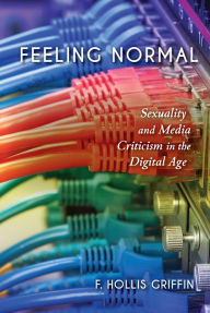 Title: Feeling Normal: Sexuality and Media Criticism in the Digital Age, Author: F. Hollis Griffin