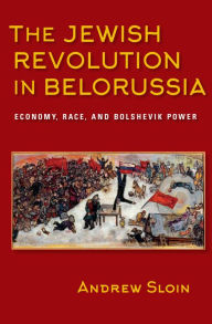 Title: The Jewish Revolution in Belorussia: Economy, Race, and Bolshevik Power, Author: Gabor Schreier