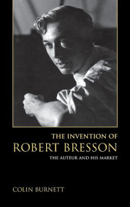 Title: The Invention of Robert Bresson: The Auteur and His Market, Author: Colin Burnett