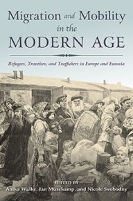 Title: Migration and Mobility in the Modern Age: Refugees, Travelers, and Traffickers in Europe and Eurasia, Author: Anika Walke