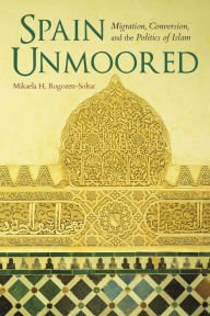 Title: Spain Unmoored: Migration, Conversion, and the Politics of Islam, Author: Mikaela H. Rogozen-Soltar