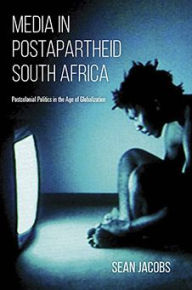 Title: Media in Postapartheid South Africa: Postcolonial Politics in the Age of Globalization, Author: Sean Jacobs