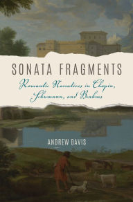 Title: Sonata Fragments: Romantic Narratives in Chopin, Schumann, and Brahms, Author: Andrew Davis