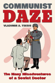 Title: Communist Daze: The Many Misadventures of a Soviet Doctor, Author: Vladimir A. Tsesis