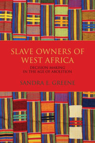 Title: Slave Owners of West Africa: Decision Making in the Age of Abolition, Author: Sandra E. Greene