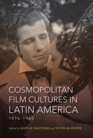 Title: Cosmopolitan Film Cultures in Latin America, 1896-1960, Author: Rielle Navitski