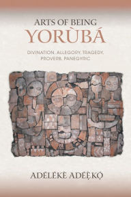 Title: Arts of Being Yoruba: Divination, Allegory, Tragedy, Proverb, Panegyric, Author: Adélékè Adéèkó