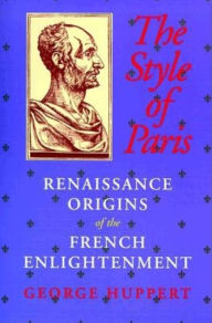 Title: The Style of Paris: Renaissance Origins of the French Enlightenment, Author: George Huppert