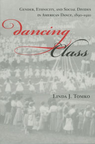 Title: Dancing Class: Gender, Ethnicity, and Social Divides in American Dance, 1890-1920, Author: Linda J. Tomko