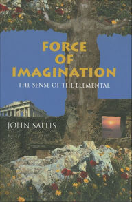 Title: Force of Imagination: The Sense of the Elemental, Author: John Sallis