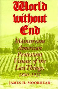Title: World Without End: Mainstream American Protestant Visions of the Last Things, 1880-1925, Author: James H. Moorhead
