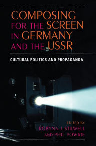 Title: Composing for the Screen in Germany and the USSR: Cultural Politics and Propaganda, Author: Robynn J. Stilwell