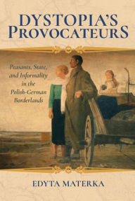 Title: Dystopia's Provocateurs: Peasants, State, and Informality in the Polish-German Borderlands, Author: Edyta Materka