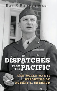 Title: Dispatches from the Pacific: The World War II Reporting of Robert L. Sherrod, Author: Ray E. Boomhower