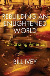 Title: Rebuilding an Enlightened World: Folklorizing America, Author: Bill Ivey