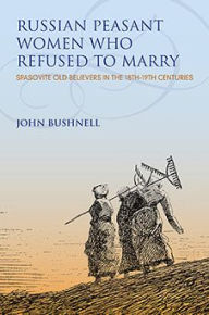 Title: Russian Peasant Women Who Refused to Marry: Spasovite Old Believers in the 18th-19th Centuries, Author: John Bushnell