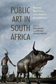 Title: Public Art in South Africa: Bronze Warriors and Plastic Presidents, Author: Kim Miller